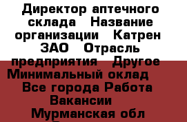 Директор аптечного склада › Название организации ­ Катрен, ЗАО › Отрасль предприятия ­ Другое › Минимальный оклад ­ 1 - Все города Работа » Вакансии   . Мурманская обл.,Видяево нп